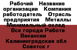 Рабочий › Название организации ­ Компания-работодатель › Отрасль предприятия ­ Металлы › Минимальный оклад ­ 1 - Все города Работа » Вакансии   . Калининградская обл.,Советск г.